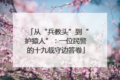 从“兵教头”到“护猿人”：一位民警的十九载守边答卷